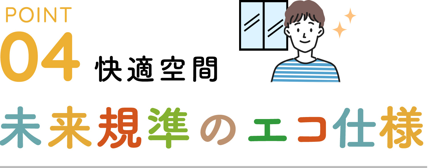 POINT04 快適空間 未来基準のエコ仕様