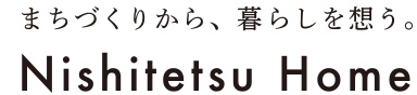 まちづくりから、暮らしを想う。Nishitetsu Home