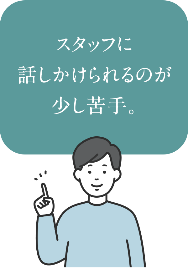 スタッフに話しかけられるのが 少し苦手。