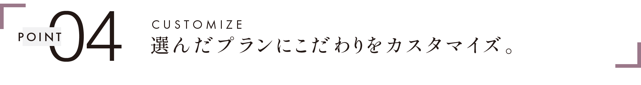 POINT 04　CUSTOMIZE　選んだプランにこだわりをカスタマイズ。