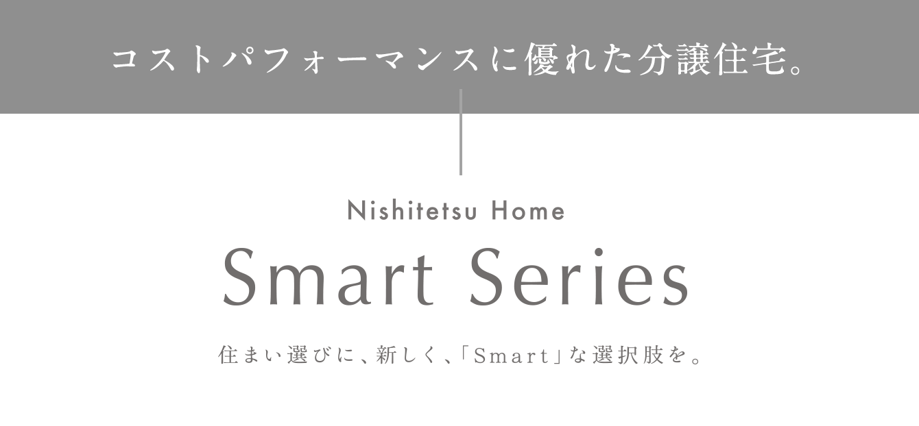 コストパフォーマンスに優れた分譲住宅。西鉄ホームスマートシリーズ　住まい選びに、新しく、「Smart」な選択肢を。